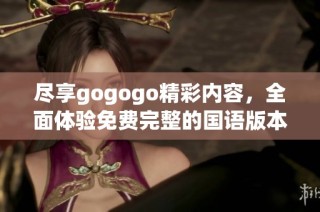 尽享gogogo精彩内容，全面体验免费完整的国语版本