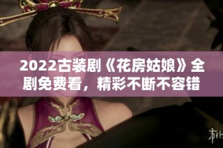 2022古装剧《花房姑娘》全剧免费看，精彩不断不容错过