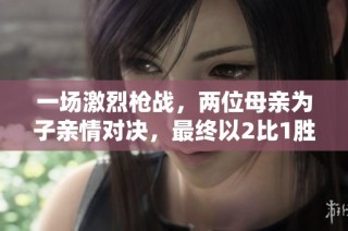一场激烈枪战，两位母亲为子亲情对决，最终以2比1胜出
