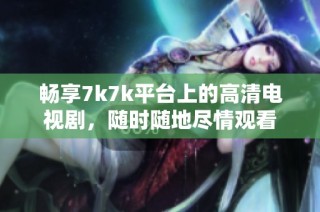 畅享7k7k平台上的高清电视剧，随时随地尽情观看
