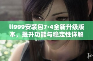 ll999安装包7·4全新升级版本，提升功能与稳定性详解