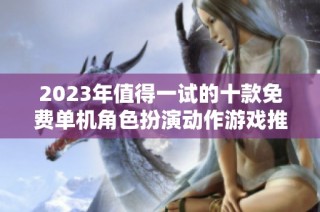 2023年值得一试的十款免费单机角色扮演动作游戏推荐