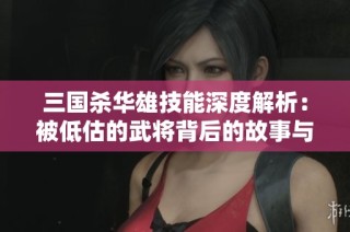 三国杀华雄技能深度解析：被低估的武将背后的故事与价值探讨