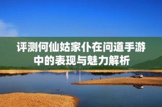 评测何仙姑家仆在问道手游中的表现与魅力解析