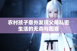 农村孩子意外发现父母私密生活的无奈与困惑