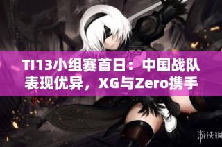 TI13小组赛首日：中国战队表现优异，XG与Zero携手夺冠小组第一