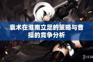 袁术在淮南立足的策略与曹操的竞争分析