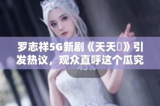 罗志祥5G新剧《天天奭》引发热议，观众直呼这个瓜究竟好不好吃