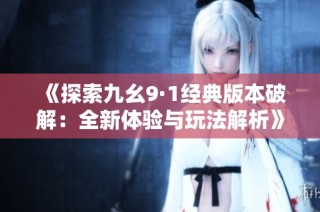 《探索九幺9·1经典版本破解：全新体验与玩法解析》