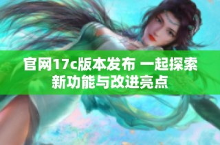官网17c版本发布 一起探索新功能与改进亮点
