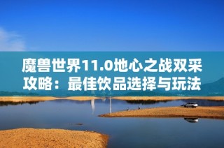 魔兽世界11.0地心之战双采攻略：最佳饮品选择与玩法解析