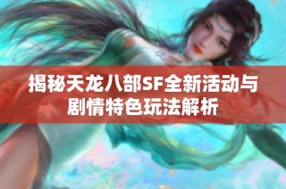 揭秘天龙八部SF全新活动与剧情特色玩法解析