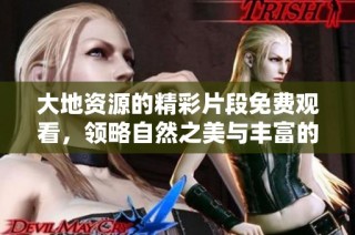 大地资源的精彩片段免费观看，领略自然之美与丰富的生态智慧