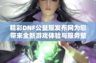 精彩DNF公益服发布网为您带来全新游戏体验与服务整合