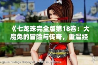 《七龙珠完全版第18卷：大魔兔的冒险与传奇，重温经典热血故事》