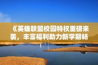 《英雄联盟校园特权重磅来袭，丰富福利助力新学期畅玩》