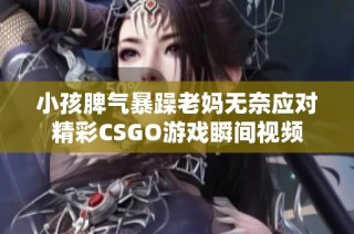 小孩脾气暴躁老妈无奈应对精彩CSGO游戏瞬间视频