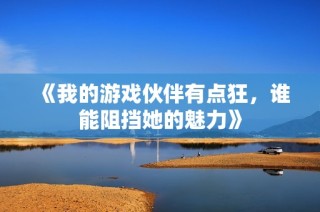 《我的游戏伙伴有点狂，谁能阻挡她的魅力》