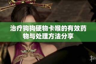 治疗狗狗硬物卡喉的有效药物与处理方法分享