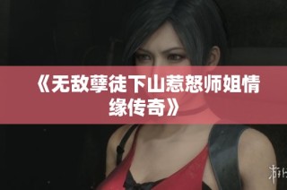 《无敌孽徒下山惹怒师姐情缘传奇》