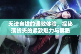 无法自拔的调教体验，探秘荡货夹的紧致魅力与禁忌