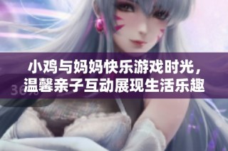 小鸡与妈妈快乐游戏时光，温馨亲子互动展现生活乐趣