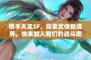 携手天龙SF，探索武侠新境界，快来加入我们的战斗吧！
