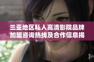 三亚地区私人高清影院品牌加盟咨询热线及合作信息揭秘