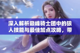 深入解析巅峰骑士团中的狼人技能与最佳加点攻略，带你全面了解游戏玩法与历史背景
