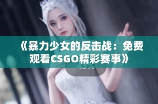 《暴力少女的反击战：免费观看CSGO精彩赛事》