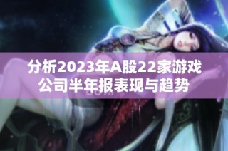 分析2023年A股22家游戏公司半年报表现与趋势