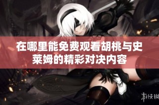 在哪里能免费观看胡桃与史莱姆的精彩对决内容
