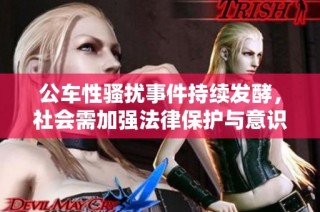 公车性骚扰事件持续发酵，社会需加强法律保护与意识教育