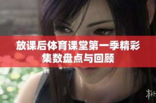 放课后体育课堂第一季精彩集数盘点与回顾