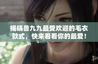 揭晓鲁九九最受欢迎的毛衣款式，快来看看你的最爱！