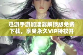迅游手游加速器解锁版免费下载，享受永久VIP特权开启游戏新体验