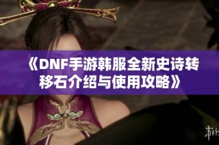 《DNF手游韩服全新史诗转移石介绍与使用攻略》