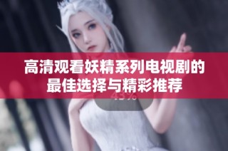 高清观看妖精系列电视剧的最佳选择与精彩推荐