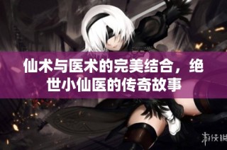 仙术与医术的完美结合，绝世小仙医的传奇故事