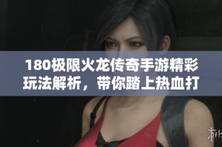 180极限火龙传奇手游精彩玩法解析，带你踏上热血打金之旅