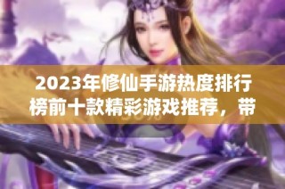 2023年修仙手游热度排行榜前十款精彩游戏推荐，带你领略仙侠世界的魅力与乐趣