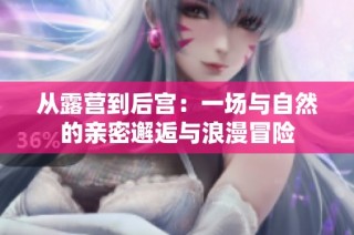 从露营到后宫：一场与自然的亲密邂逅与浪漫冒险