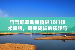 竹马好友助我精进1对1技术训练，感受成长的乐趣与挑战