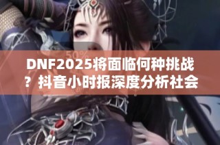 DNF2025将面临何种挑战？抖音小时报深度分析社会影响