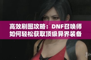 高效刷图攻略：DNF召唤师如何轻松获取顶级异界装备