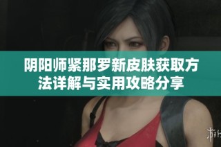 阴阳师紧那罗新皮肤获取方法详解与实用攻略分享