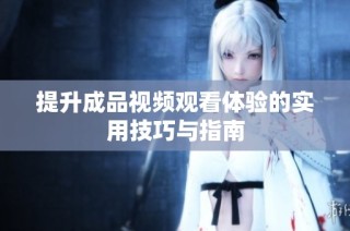 提升成品视频观看体验的实用技巧与指南