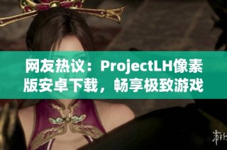 网友热议：ProjectLH像素版安卓下载，畅享极致游戏画质体验