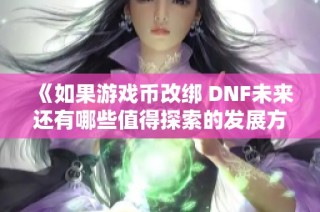 《如果游戏币改绑 DNF未来还有哪些值得探索的发展方向》