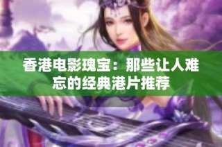 香港电影瑰宝：那些让人难忘的经典港片推荐